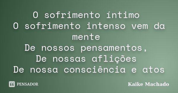 O sofrimento íntimo O sofrimento intenso vem da mente De nossos pensamentos, De nossas aflições De nossa consciência e atos... Frase de Kaike Machado.