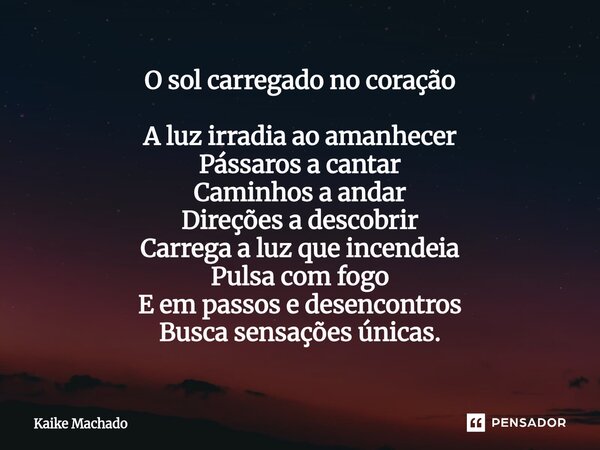 O sol carregado no coração A luz irradia ao amanhecer Pássaros a cantar Caminhos a andar Direções a descobrir Carrega a luz que incendeia Pulsa com fogo E em p... Frase de Kaike Machado.