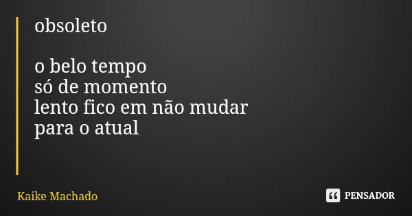 obsoleto o belo tempo só de momento lento fico em não mudar para o atual... Frase de Kaike Machado.