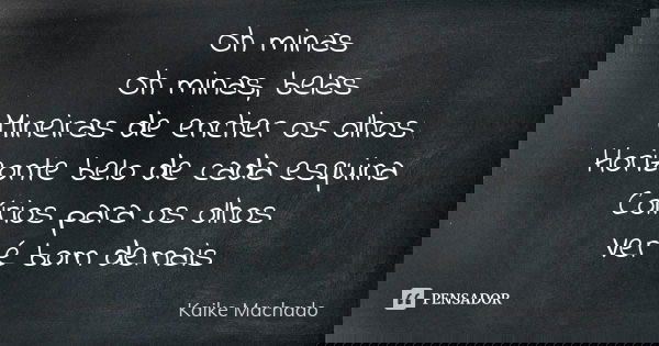 Oh minas Oh minas, belas Mineiras de encher os olhos Horizonte belo de cada esquina Colírios para os olhos Ver é bom demais... Frase de Kaike Machado.
