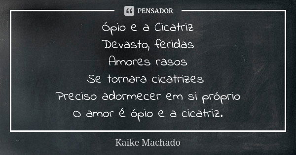 Ópio e a Cicatriz Devasto, feridas Amores rasos Se tornara cicatrizes Preciso adormecer em si próprio O amor é ópio e a cicatriz.... Frase de Kaike Machado.