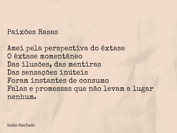 Paixões Rasas Amei pela perspectiva do êxtase O êxtase momentâneo Das ilusões, das mentiras Das sensações inúteis Foram instantes de consumo Falas e promessas q... Frase de Kaike Machado.