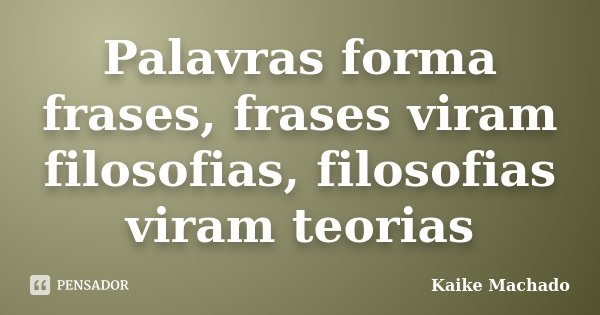 Palavras forma frases, frases viram filosofias, filosofias viram teorias... Frase de Kaike Machado.
