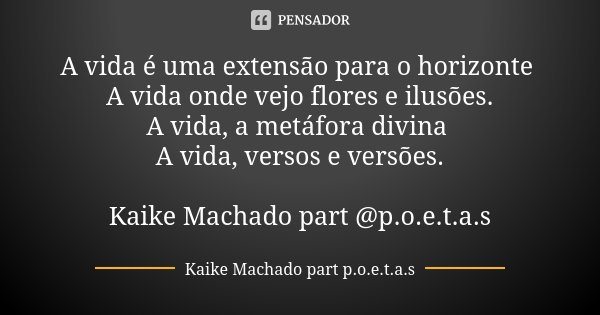 A vida é uma extensão para o horizonte A vida onde vejo flores e ilusões. A vida, a metáfora divina A vida, versos e versões. Kaike Machado part @p.o.e.t.a.s... Frase de Kaike Machado part p.o.e.t.a.s.