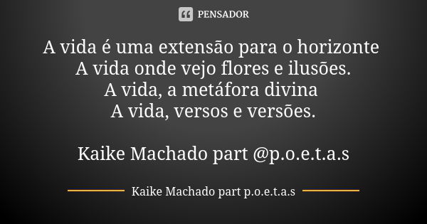 A vida é uma extensão para o horizonte A vida onde vejo flores e ilusões. A vida, a metáfora divina A vida, versos e versões. Kaike Machado part @p.o.e.t.a.s... Frase de Kaike Machado part p.o.e.t.a.s.