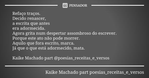 Refaço traços. Decido renascer, a escrita que antes era adormecida. Agora grita num despertar assombroso do escrever. Porque este ato não pode morrer. Aquilo qu... Frase de Kaike Machado part poesias_receitas_e_versos.