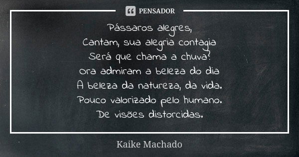 Pássaros alegres, Cantam, sua alegria contagia Será que chama a chuva? Ora admiram a beleza do dia A beleza da natureza, da vida. Pouco valorizado pelo humano. ... Frase de Kaike Machado.