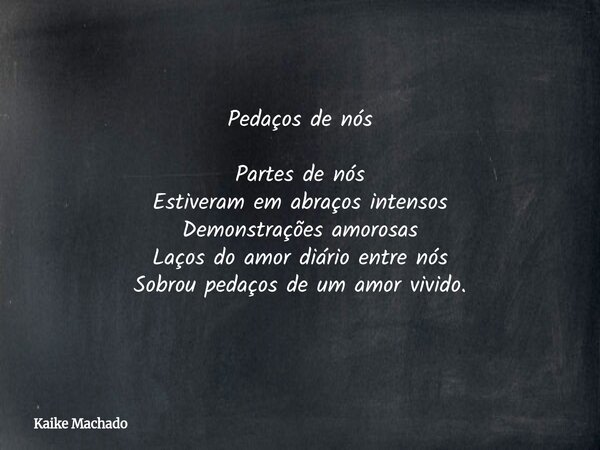 Pedaços de nós Partes de nós Estiveram em abraços intensos Demonstrações amorosas Laços do amor diário entre nós Sobrou pedaços de um amor vivido.... Frase de Kaike Machado.