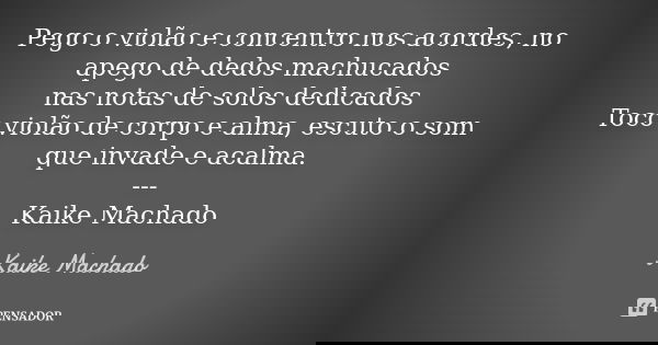 Pego o violão e concentro nos acordes, no apego de dedos machucados nas notas de solos dedicados Toco violão de corpo e alma, escuto o som que invade e acalma. ... Frase de Kaike Machado.