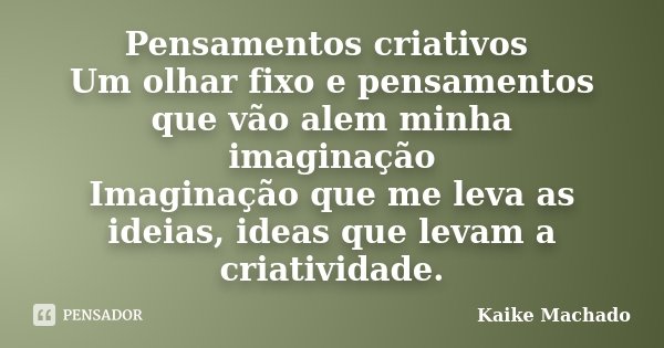 Pensamentos criativos Um olhar fixo e pensamentos que vão alem minha imaginação Imaginação que me leva as ideias, ideas que levam a criatividade.... Frase de Kaike Machado.