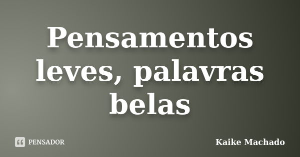 Pensamentos leves, palavras belas... Frase de Kaike Machado.