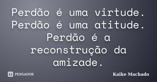 Perdão é uma virtude. Perdão é uma atitude. Perdão é a reconstrução da amizade.... Frase de Kaike Machado.