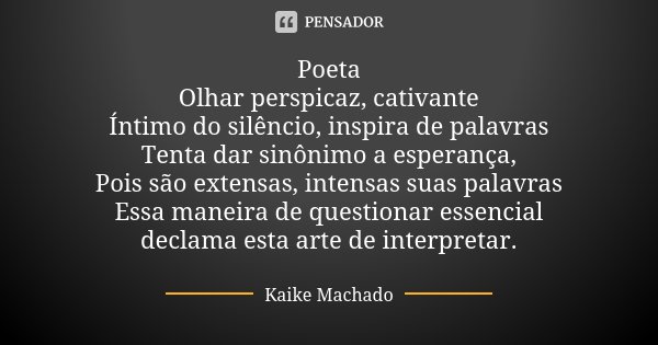 Poeta Olhar perspicaz, cativante Íntimo do silêncio, inspira de palavras Tenta dar sinônimo a esperança, Pois são extensas, intensas suas palavras Essa maneira ... Frase de Kaike Machado.