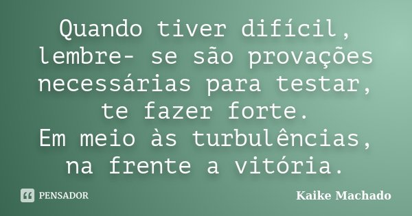 Quando tiver difícil, lembre- se são provações necessárias para testar, te fazer forte. Em meio às turbulências, na frente a vitória.... Frase de Kaike Machado.