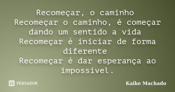 Recomeçar, o caminho Recomeçar o caminho, é começar dando um sentido a vida Recomeçar é iniciar de forma diferente Recomeçar é dar esperança ao impossível.... Frase de Kaike Machado.