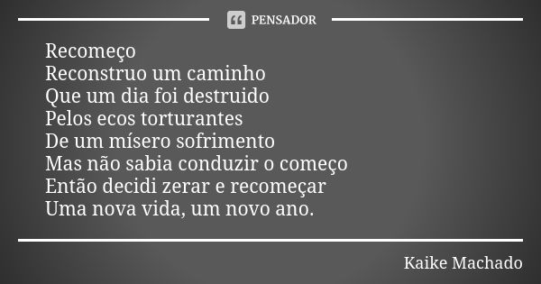 Recomeço Reconstruo um caminho Que um dia foi destruido Pelos ecos torturantes De um mísero sofrimento Mas não sabia conduzir o começo Então decidi zerar e reco... Frase de Kaike Machado.