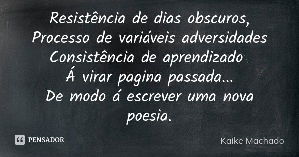 Resistência de dias obscuros, Processo de variáveis adversidades Consistência de aprendizado Á virar pagina passada... De modo á escrever uma nova poesia.... Frase de Kaike Machado.