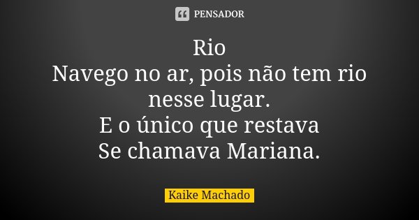 Rio Navego no ar, pois não tem rio nesse lugar. E o único que restava Se chamava Mariana.... Frase de Kaike Machado.