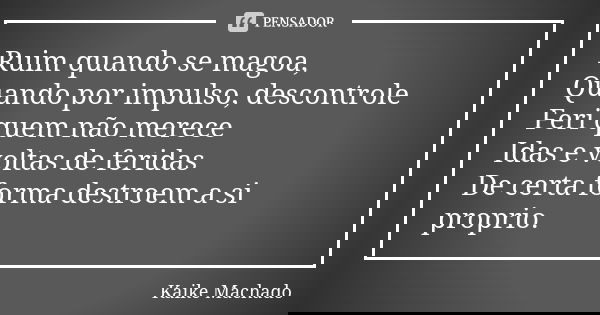 Ruim quando se magoa, Quando por impulso, descontrole Feri quem não merece Idas e voltas de feridas De certa forma destroem a si proprio.... Frase de Kaike Machado.