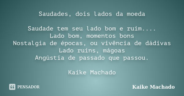 Saudades, dois lados da moeda Saudade tem seu lado bom e ruim.... Lado bom, momentos bons Nostalgia de épocas, ou vivência de dádivas Lado ruins, mágoas Angústi... Frase de Kaike Machado.