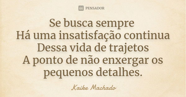 Se busca sempre Há uma insatisfação continua Dessa vida de trajetos A ponto de não enxergar os pequenos detalhes.... Frase de Kaike Machado.