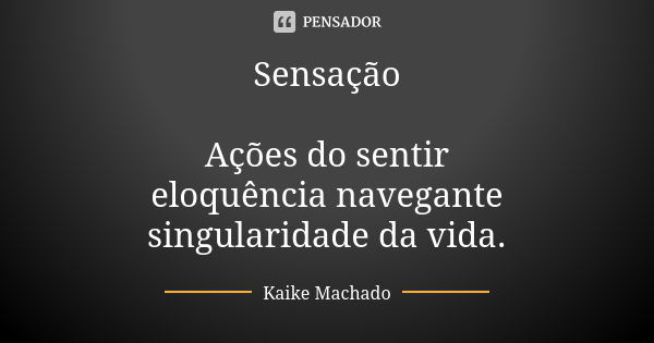 Sensação Ações do sentir eloquência navegante singularidade da vida.... Frase de Kaike Machado.