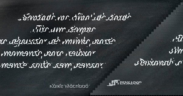 Sentado no final de tarde Tiro um tempo Para degustar de minha parte Um momento para relaxar Deixando a mente solta sem pensar.... Frase de Kaike Machado.