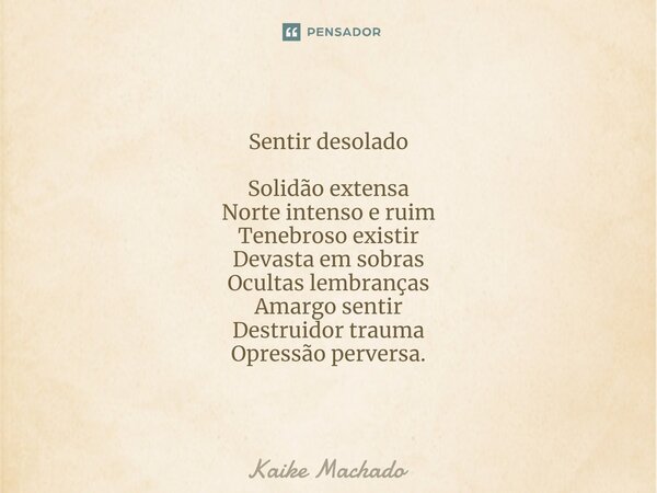 ⁠Sentir desolado Solidão extensa Norte intenso e ruim Tenebroso existir Devasta em sobras Ocultas lembranças Amargo sentir Destruidor trauma Opressão perversa.... Frase de Kaike Machado.