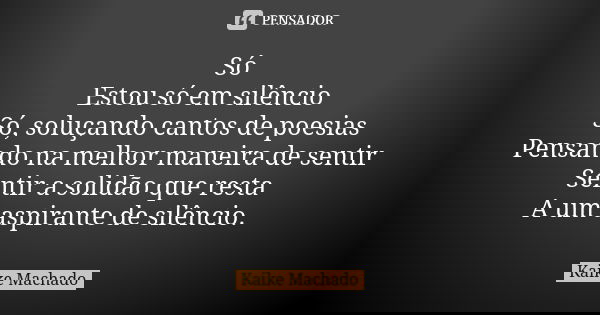 Só Estou só em silêncio Só, soluçando cantos de poesias Pensando na melhor maneira de sentir Sentir a solidão que resta A um aspirante de silêncio.... Frase de Kaike Machado.
