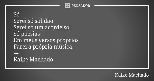 Só Serei só solidão Serei só um acorde sol Só poesias Em meus versos próprios Farei a própria música. --- Kaike Machado... Frase de Kaike Machado.