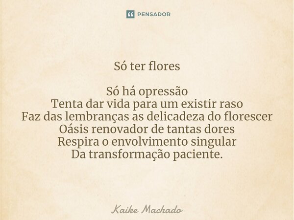 ⁠Só ter flores Só há opressão Tenta dar vida para um existir raso Faz das lembranças as delicadeza do florescer Oásis renovador de tantas dores Respira o envolv... Frase de Kaike Machado.