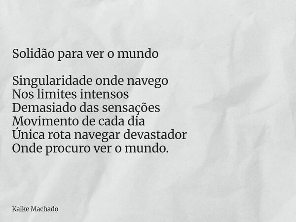 Solidão para ver o mundo Singularidade onde navego Nos limites intensos Demasiado das sensações Movimento de cada dia Única rota navegar devastador Onde procuro... Frase de Kaike Machado.