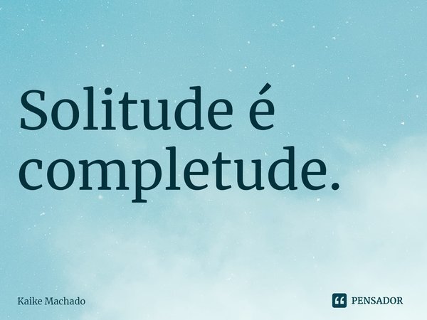 ⁠Solitude é completude.... Frase de Kaike Machado.