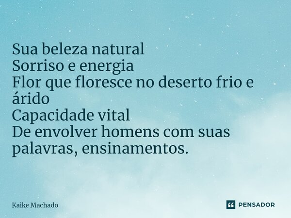 ⁠Sua beleza natural Sorriso e energia Flor que floresce no deserto frio e árido Capacidade vital De envolver homens com suas palavras, ensinamentos.... Frase de Kaike Machado.