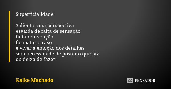 Superficialidade Saliento uma perspectiva esvaída de falta de sensação falta reinvenção formatar o raso e viver a emoção dos detalhes sem necessidade de postar ... Frase de Kaike Machado.