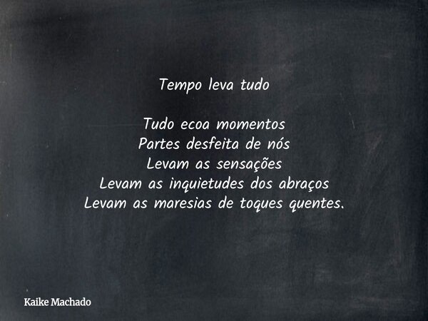 Tempo leva tudo Tudo ecoa momentos Partes desfeita de nós Levam as sensações Levam as inquietudes dos abraços Levam as maresias de toques quentes.... Frase de Kaike Machado.