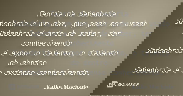 Teoria da Sabedoria Sabedoria é um dom, que pode ser usado Sabedoria é arte de saber, ter conhecimento Sabedoria é expor o talento, o talento de dentro Sabedori... Frase de Kaike Machado.
