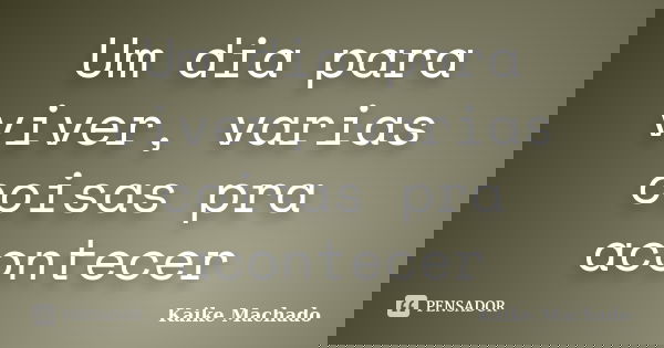 Um dia para viver, varias coisas pra acontecer... Frase de Kaike Machado.