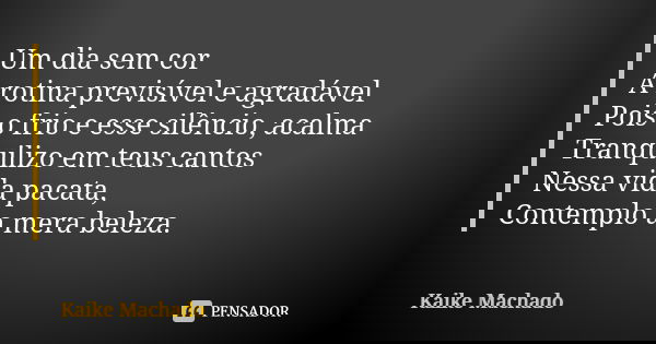 Um dia sem cor A rotina previsível e agradável Pois o frio e esse silêncio, acalma Tranquilizo em teus cantos Nessa vida pacata, Contemplo a mera beleza.... Frase de Kaike Machado.