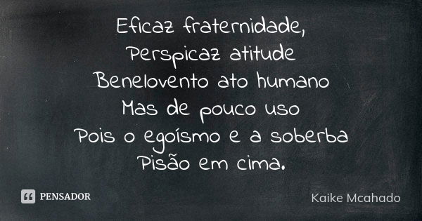 Eficaz fraternidade, Perspicaz atitude Benelovento ato humano Mas de pouco uso Pois o egoísmo e a soberba Pisão em cima.... Frase de Kaike Mcahado.