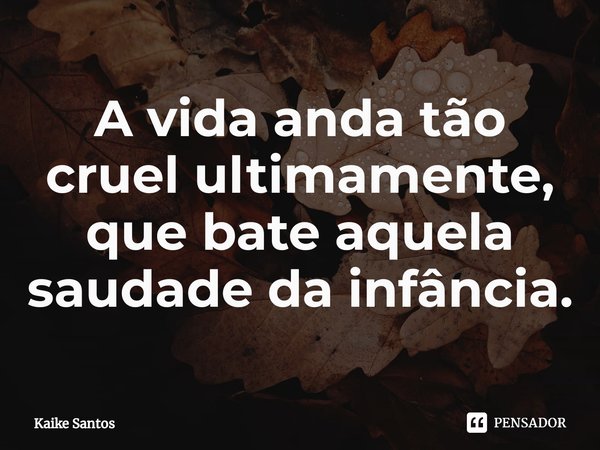 ⁠A vida anda tão cruel ultimamente, que bate aquela saudade da infância.... Frase de Kaike Santos.