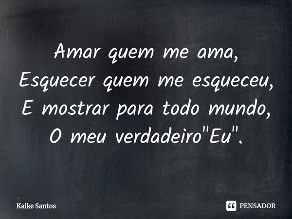 ⁠Amar quem me ama,
Esquecer quem me esqueceu,
E mostrar para todo mundo,
O meu verdadeiro "Eu".... Frase de Kaike Santos.
