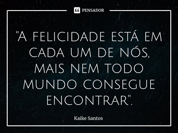 "⁠A felicidade está em cada um de nós, mais nem todo mundo consegue encontrar ".... Frase de Kaike Santos.