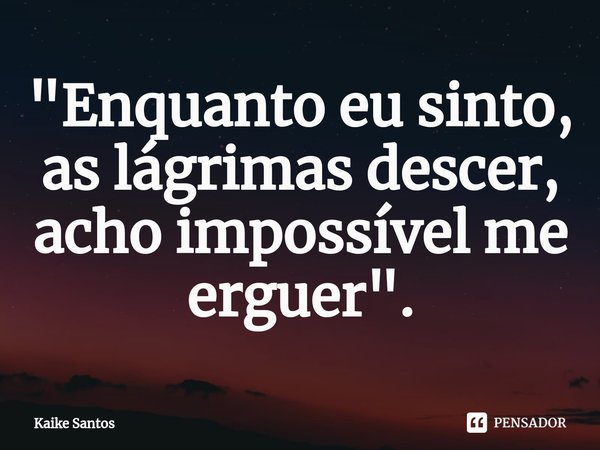 ⁠"Enquanto eu sinto, as lágrimas descer, acho impossível me erguer".... Frase de Kaike Santos.