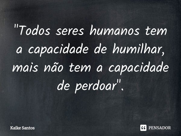 ⁠"Todos seres humanos tem a capacidade de humilhar, mais não tem a capacidade de perdoar".... Frase de Kaike Santos.