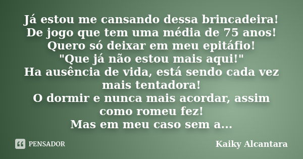 Já estou me cansando dessa brincadeira! De jogo que tem uma média de 75 anos! Quero só deixar em meu epitáfio! "Que já não estou mais aqui!" Ha ausênc... Frase de Kaiky Alcantara.