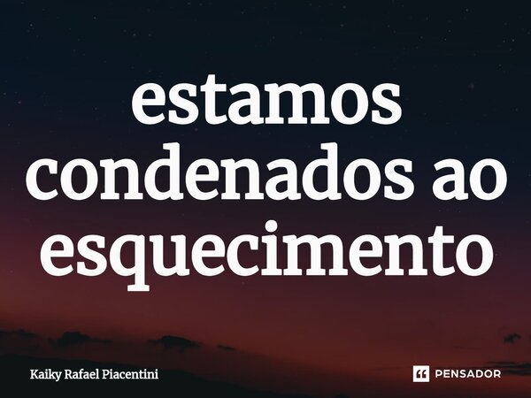 ⁠estamos condenados ao esquecimento... Frase de Kaiky Rafael Piacentini.