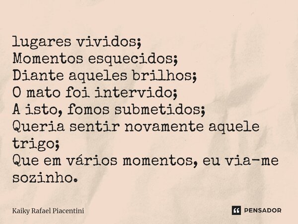 ⁠lugares vividos; Momentos esquecidos; Diante aqueles brilhos; O mato foi intervido; A isto, fomos submetidos; Queria sentir novamente aquele trigo; Que em vári... Frase de Kaiky Rafael Piacentini.