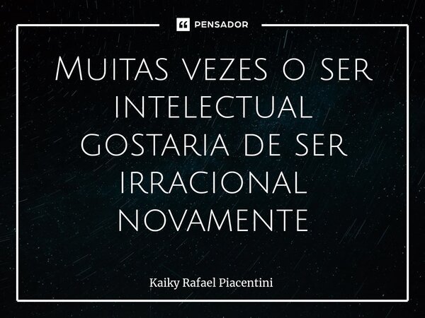 ⁠Muitas vezes o ser intelectual gostaria de ser irracional novamente... Frase de Kaiky Rafael Piacentini.