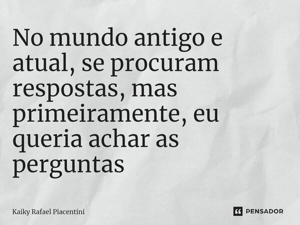 ⁠No mundo antigo e atual, se procuram respostas, mas primeiramente, eu queria achar as perguntas... Frase de Kaiky Rafael Piacentini.